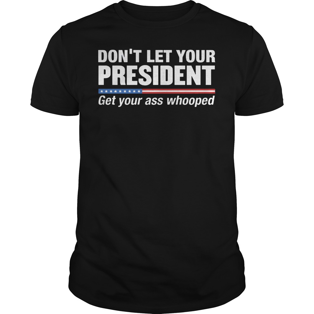 Don't let your President get your ass whooped shirt, guy tee, sweat shirt