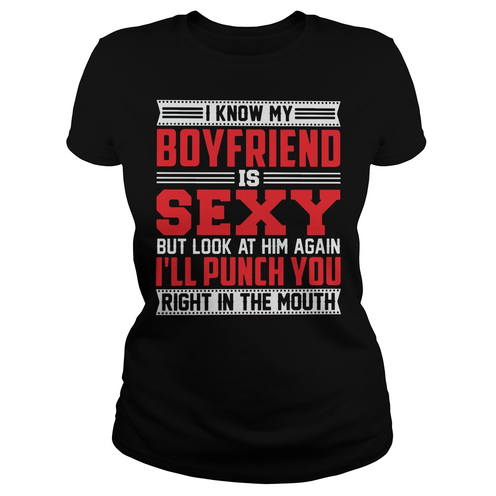 I know my boyfriend is sexy but look at him again i'll punch you right in the mouth shirt, know my boyfriend is sexy but look at him again