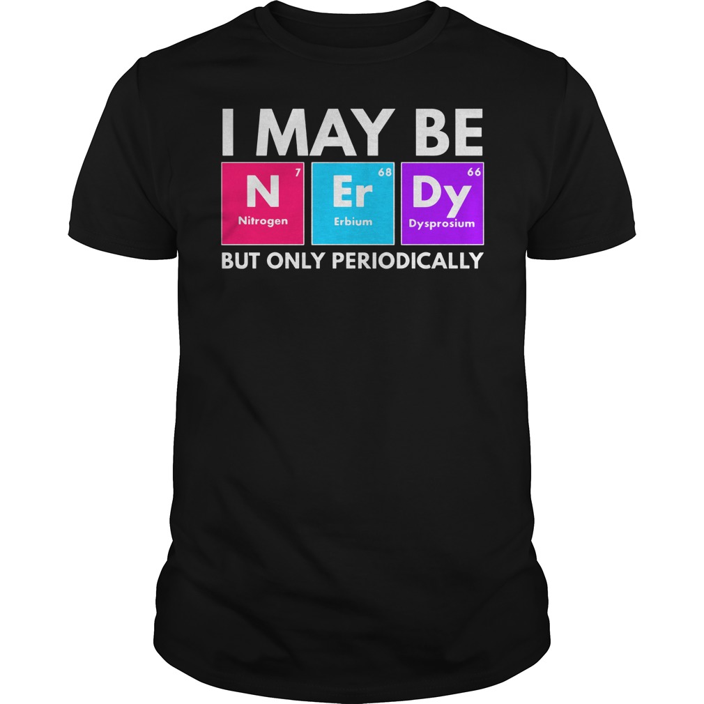 I may be nerdy but only periodically shirt, I may be nerdy shirt