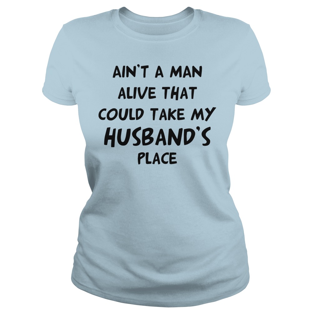 Ain't no man alive that could take my husband's place shirt lady tee