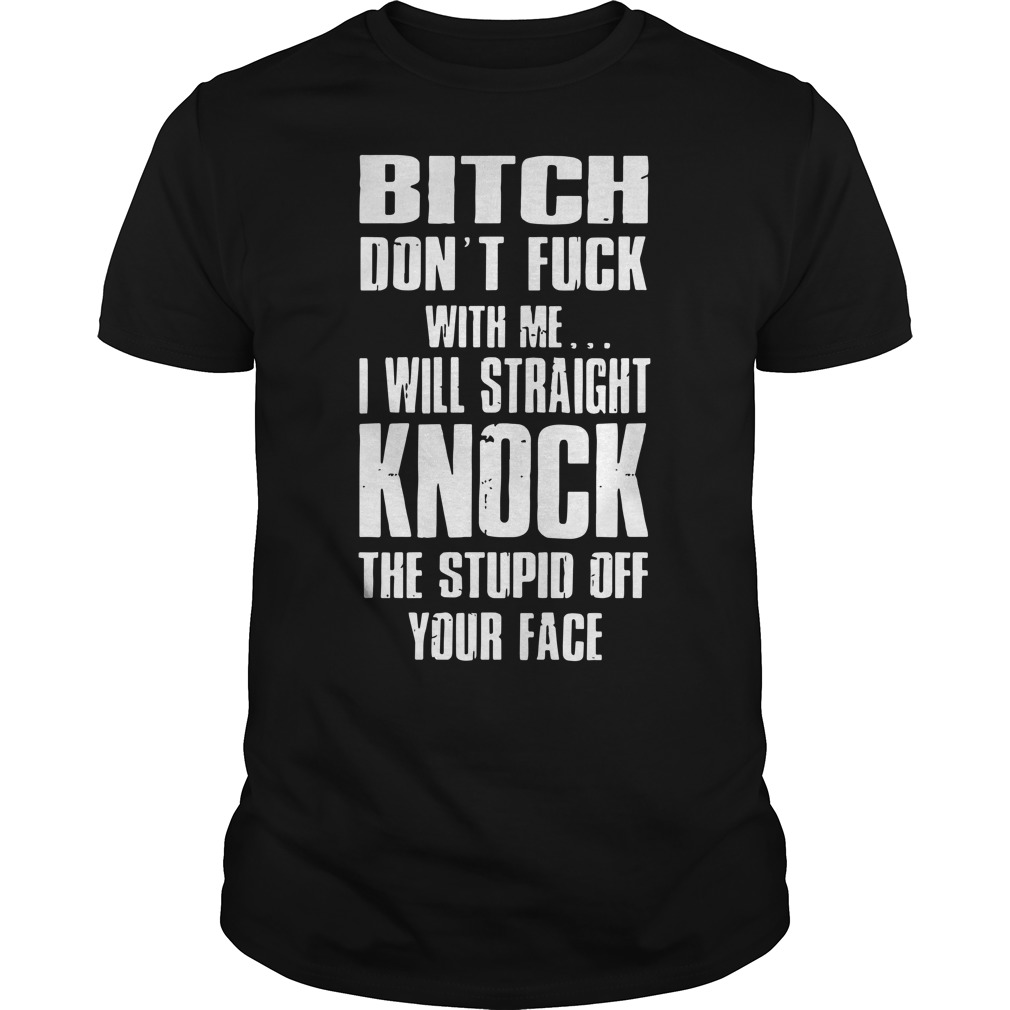 Bitch don't fuck with me I will straight knock the stupid of your face shirt guy tee