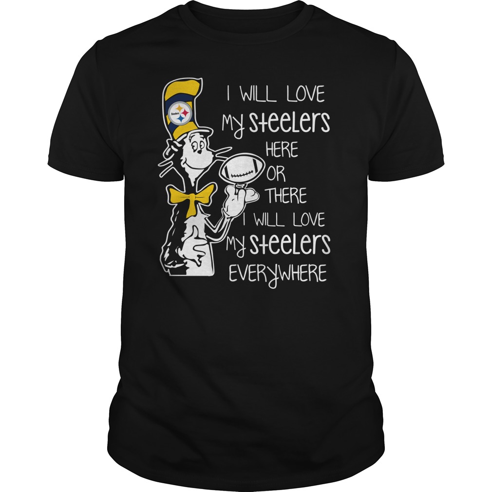 Dr Seuss I will love my Pittsburgh Steelers here or there I will love my Pittsburgh Steelers everywhere shirt guy tee - Dr Seuss I will love my Steelers here or there shirt