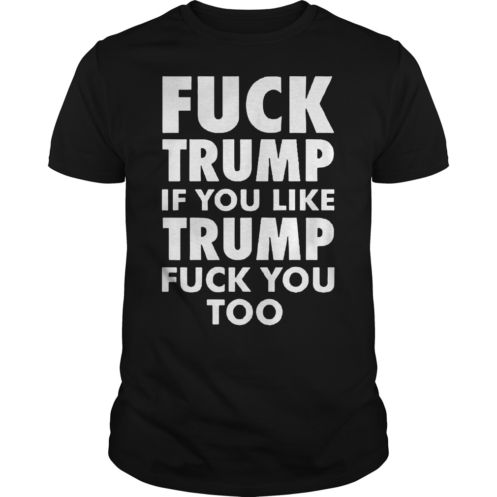 Fuck Trump if you like Trump fuck you too shirt guy tee
