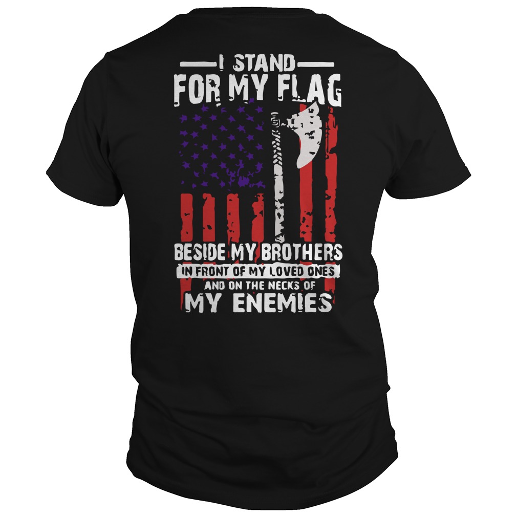 I stand for my flag beside my brothers in front of my loved ones and on the necks of my enemies shirt guy tee