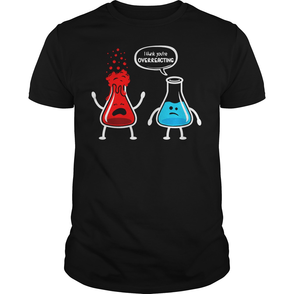 I think you're overreacting nerd chemistry shirt, guy tee, I think you're overreacting shirt