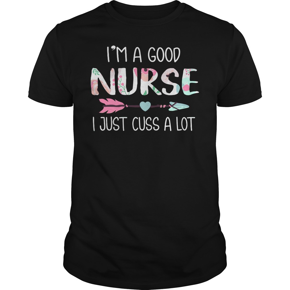 I'm a good nurse i just cuss a lot shirt, lady tee, hoodie