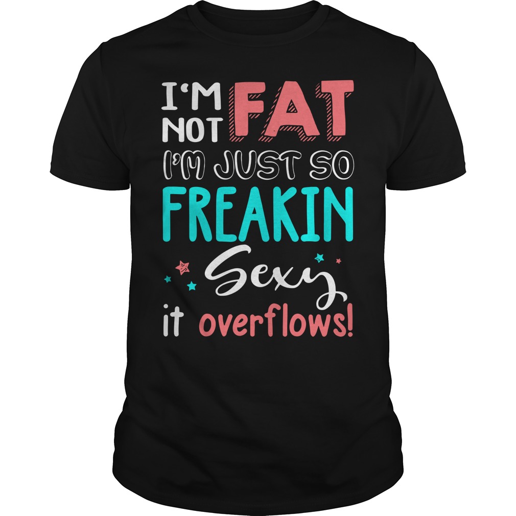 I'm not fat i'm just so freakin sexy and it overflows shirt guy tee - I'm not fat i'm just so freakin sexy shirt