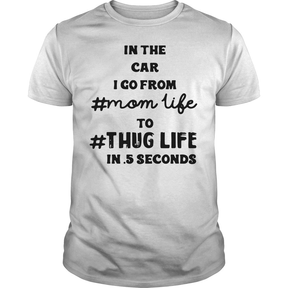 In the car I go from mom life to thug life in 5 seconds shirt guy tee