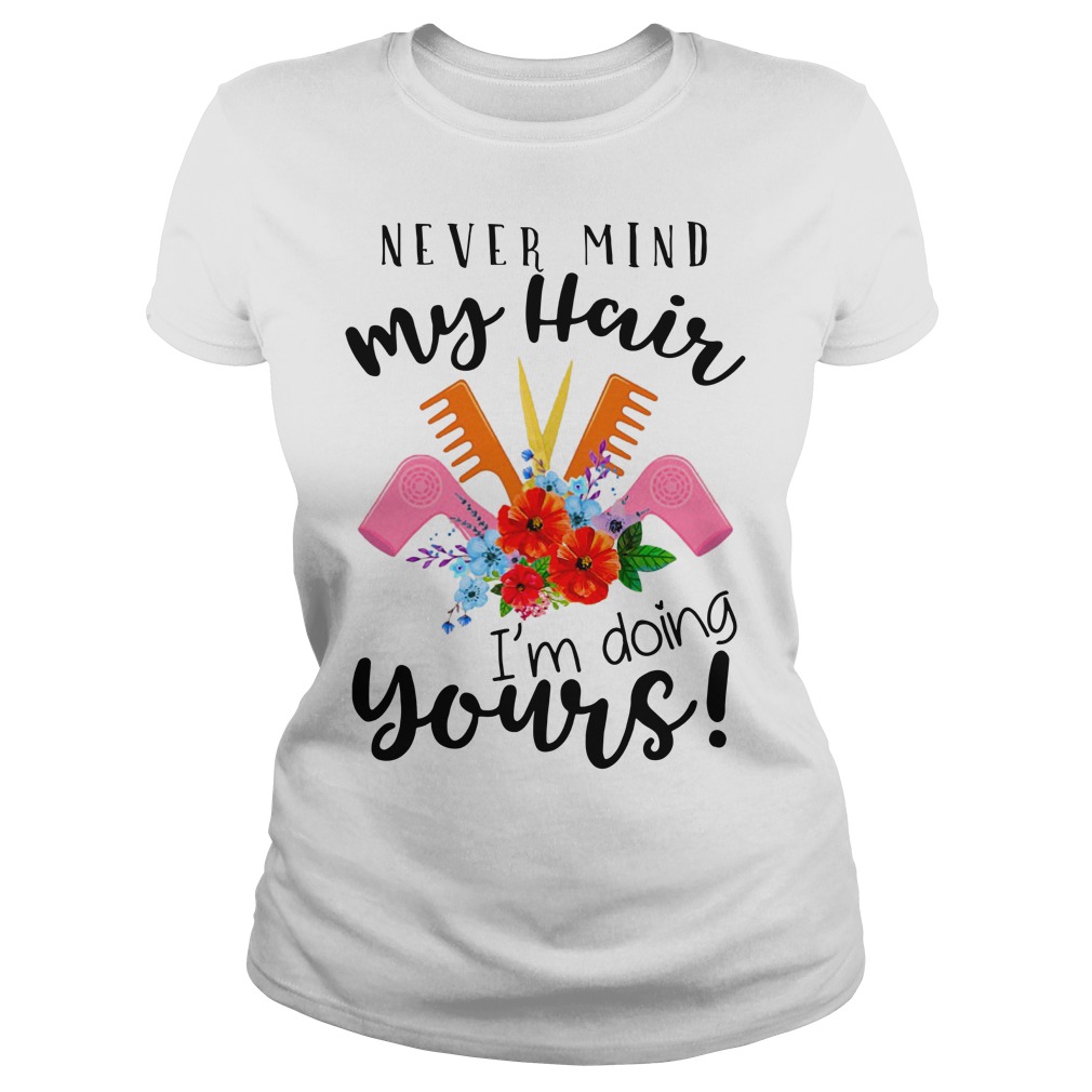 Never mind my hair I'm doing yours shirt lady tee