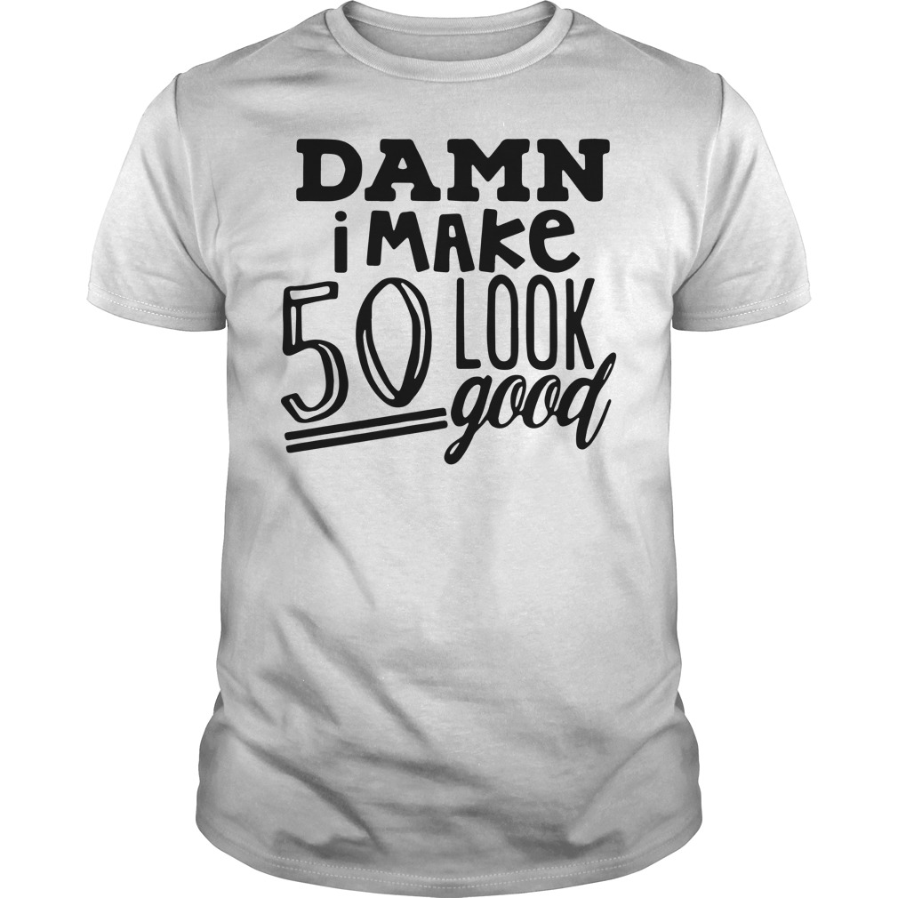 Damn I make 50 look good shirt guy tee