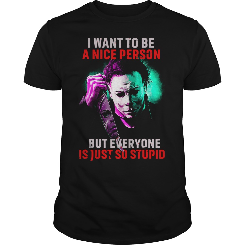 Michael Myers I want to be a nice person but everyone is so stupid shirt guy tee