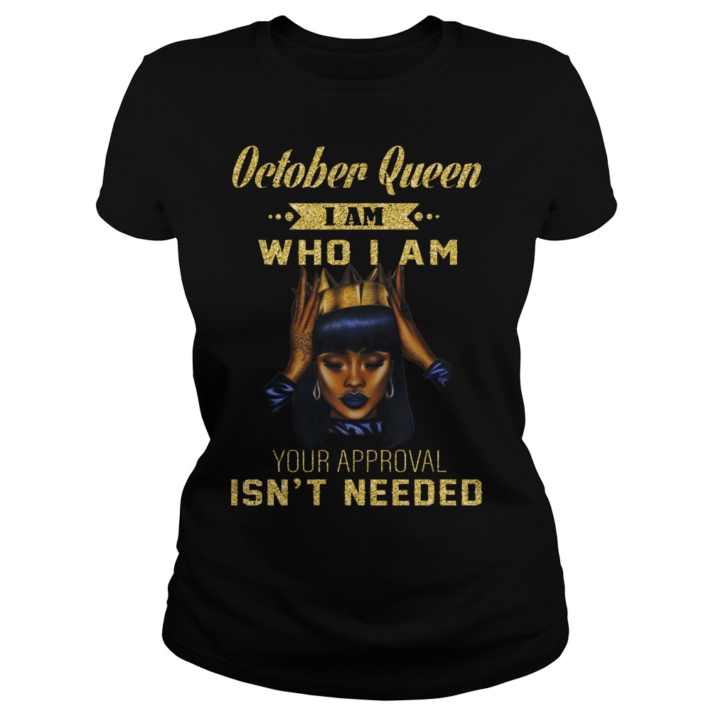 October queen I am who I am your approval isn't needed shirt lady tee