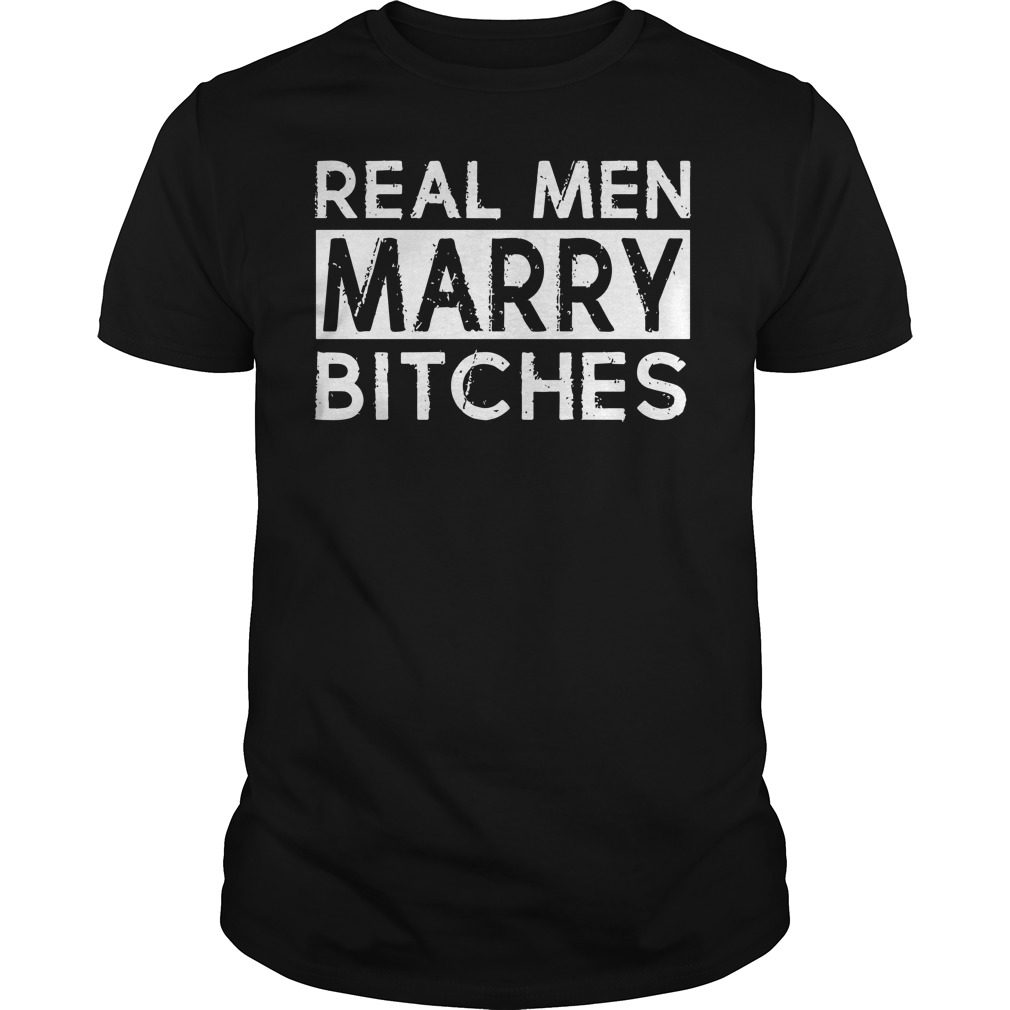 Real men marry bitches shirt guy tee