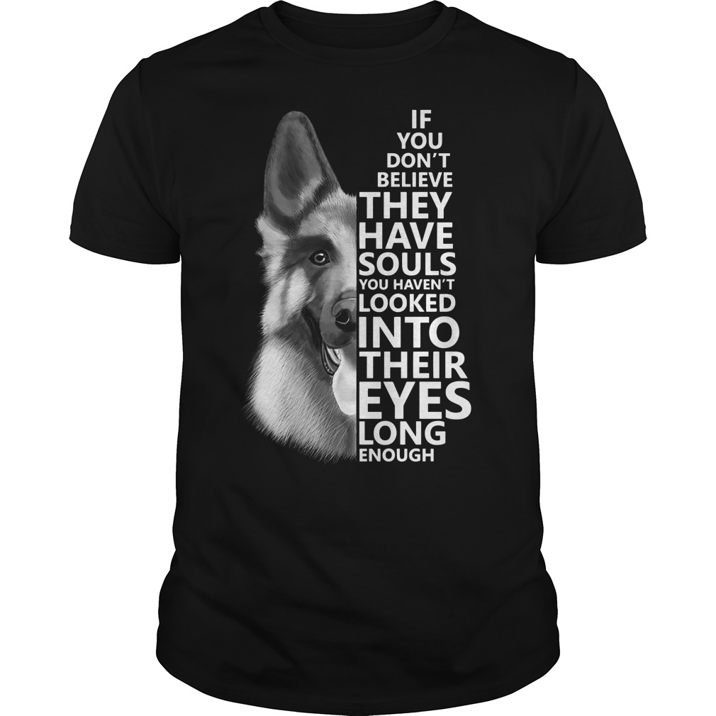 German Shepherd If you don't believe they have souls you haven't looked into their eyes long enough shirt guy tee