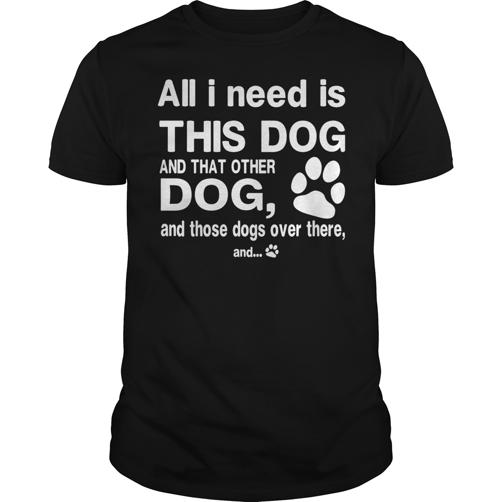 All I need is this dog and that other dog and those dog over there shirt guy tee