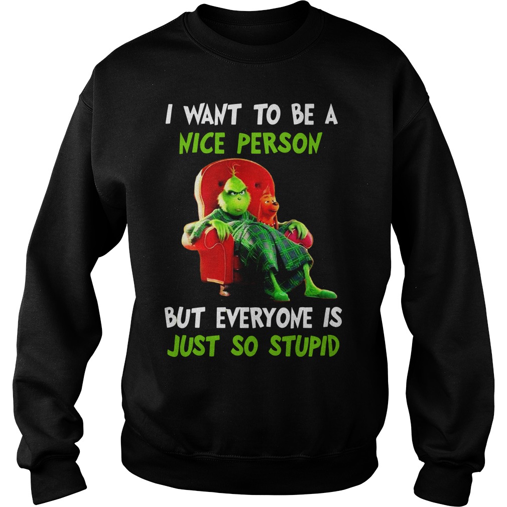 Grinch I want to be a nice person but everyone is just so stupid shirt sweat shirt