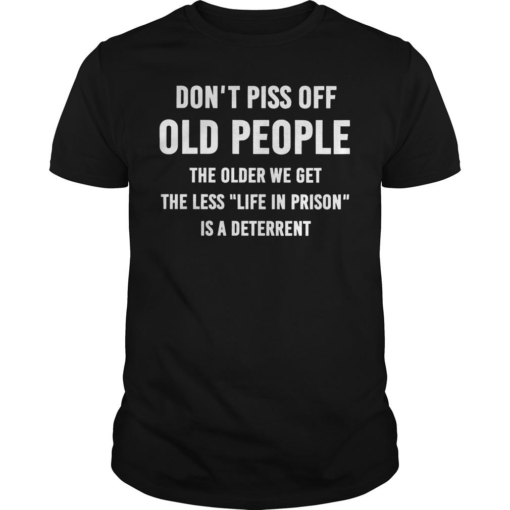 Don't piss off old people The older we get the less Life In Prison is a deterrent shirt guy tee