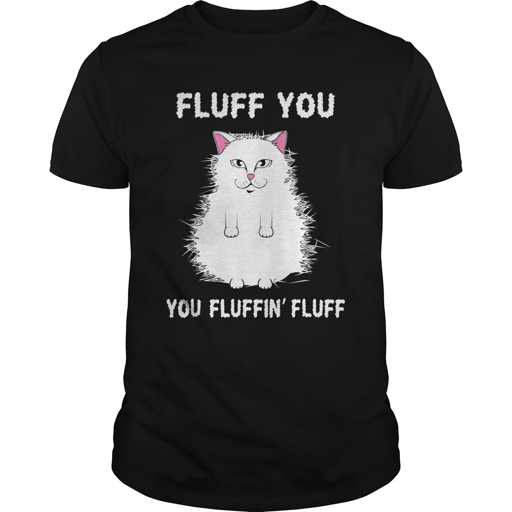 Fluff You You Fluffin' Fluff Shirt Funny Cat Kitten guy tee