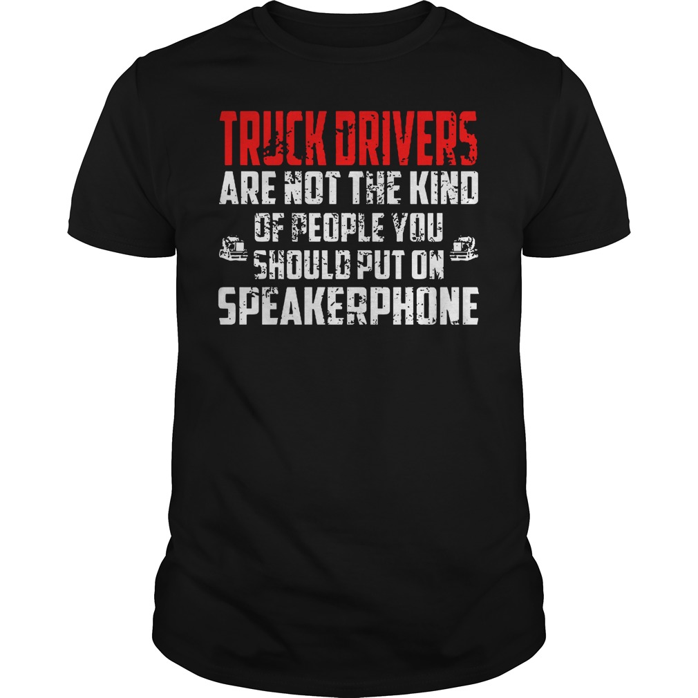 Truck drivers are not the kind of people you should put on speakerphone shirt guy tee