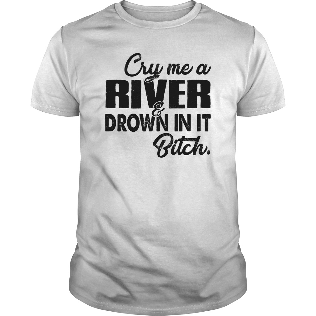 Cry me a river drown in it bitch shirt unisex tee