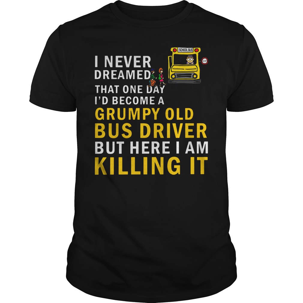 I never dreamed that one day i'd become a grumpy old bus driver but here i am killing it shirt unisex tee