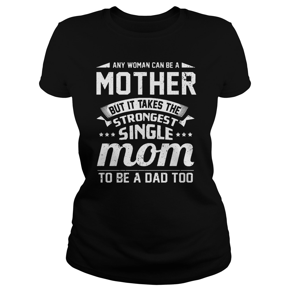 Any woman can be a mother but it takes the strongest single mom to be a dad too shirt lady tee