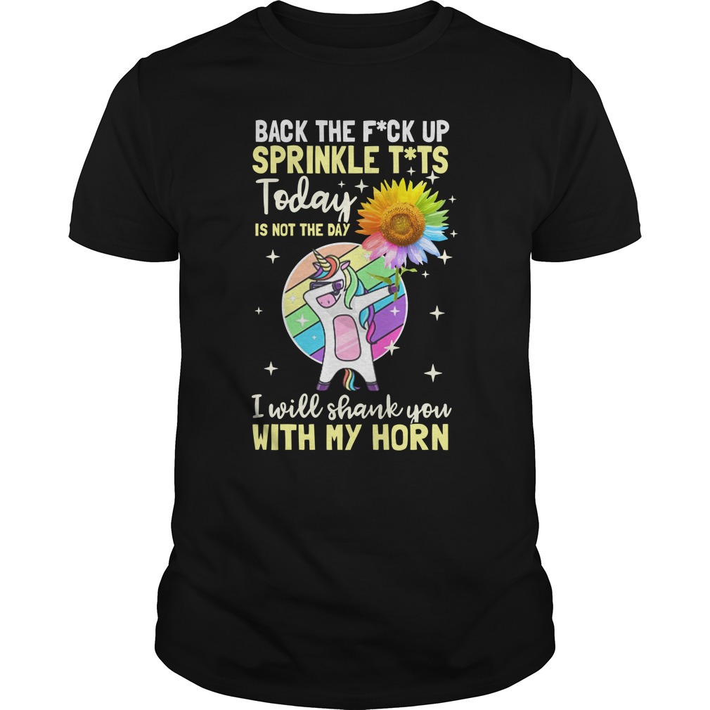 Dabbing unicorn hold Sunflower Back the fuck up sprinkle tits today is to the day I will shank you with my horn shirt unisex tee