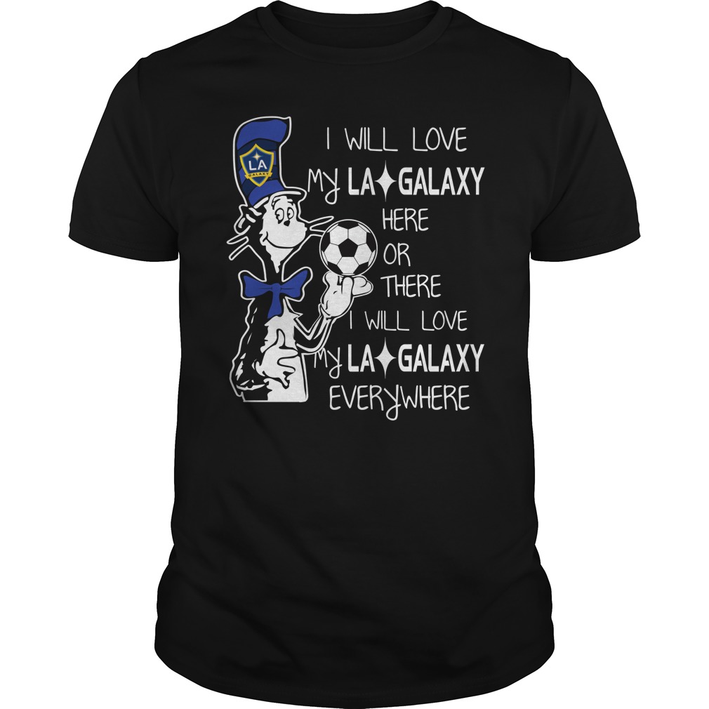 Dr Seuss I will love my LA Galaxy here or there I will love my LA Galaxy everywhere shirt unisex tee