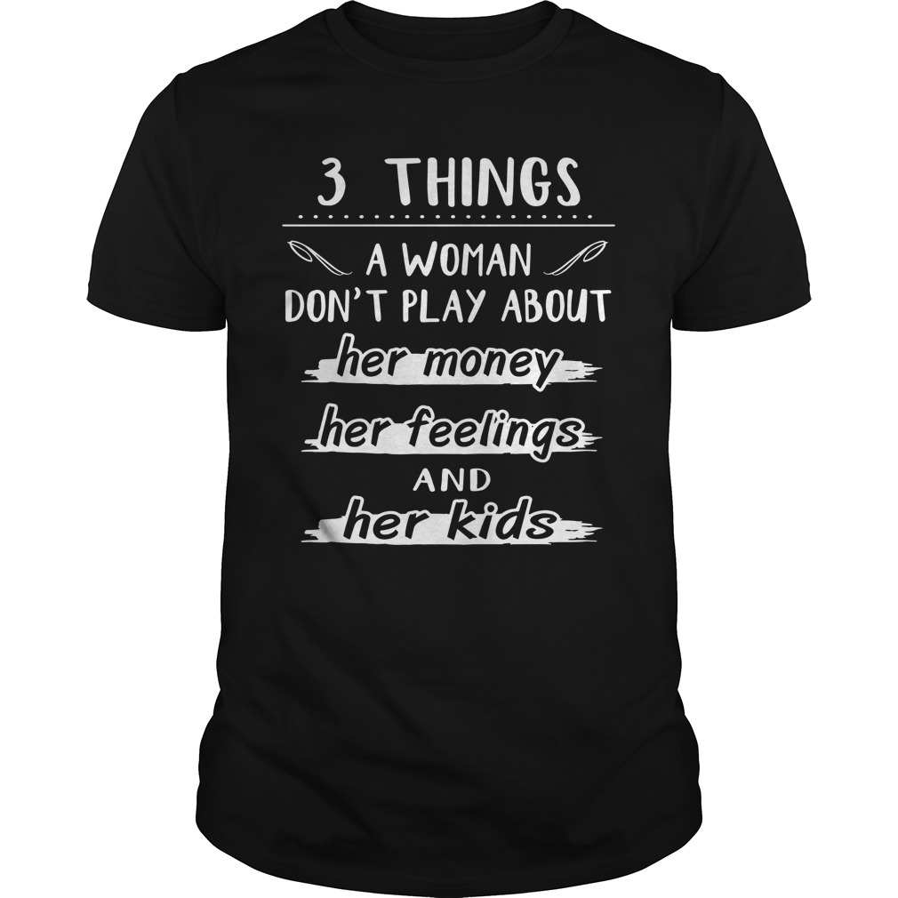 3 things a woman don't play about Her Money Her Feelings and Her Kids shirt unisex tee