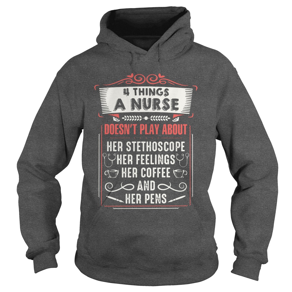 4 things a nurse doesn't play about her stethoscope her feelings her coffee and her pens shirt hoodie
