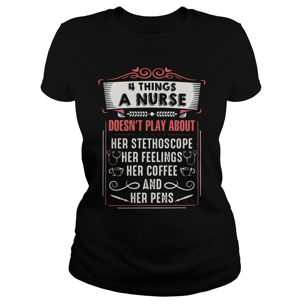 4 things a nurse doesn't play about her stethoscope her feelings her coffee and her pens shirt lady tee