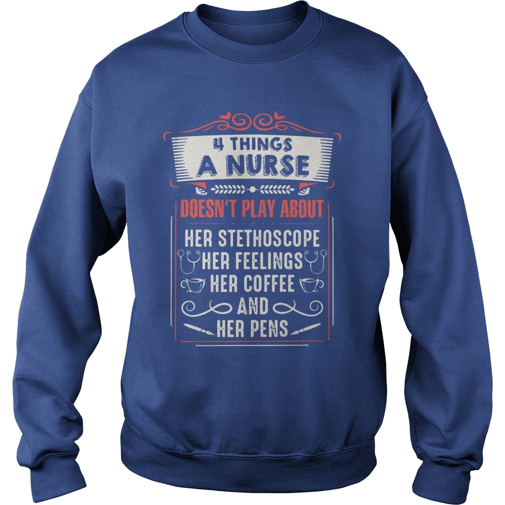 4 things a nurse doesn't play about her stethoscope her feelings her coffee and her pens shirt sweat shirt
