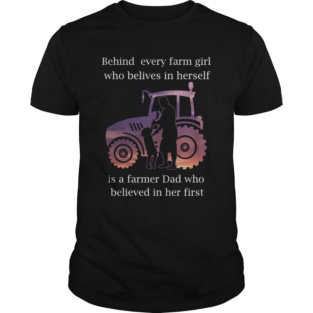 Behind every farm girl who believes in herself is a farmer dad who believed in her first shirt unisex tee