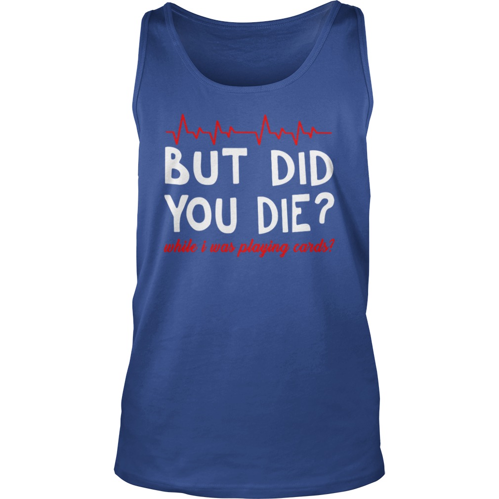 But did you die while i was playing cards shirt unisex tank top
