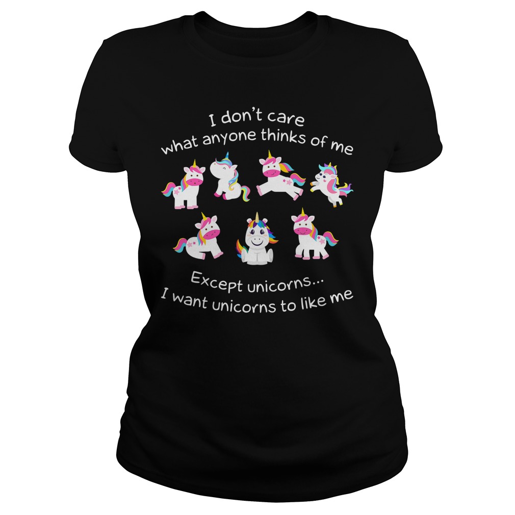 I don't care what anyone thinks of me except unicorns I want unicorns to like me shirt lady tee