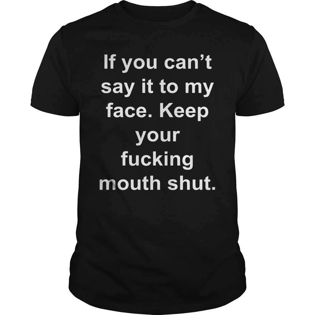 If you can't say it to my face Keep your fucking mouth shut shirt unisex tee
