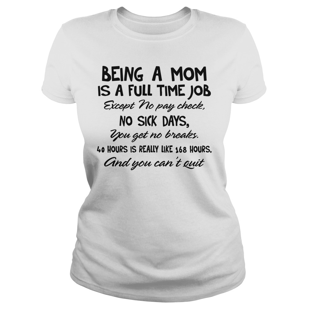 Being a mom is a full time job except no pay check, no sick days you get no breaks shirt lady tee