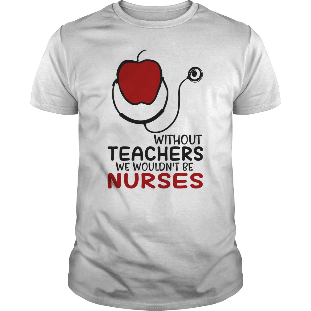 Without Teachers We Wouldn't Be Nurses shirt unisex tee