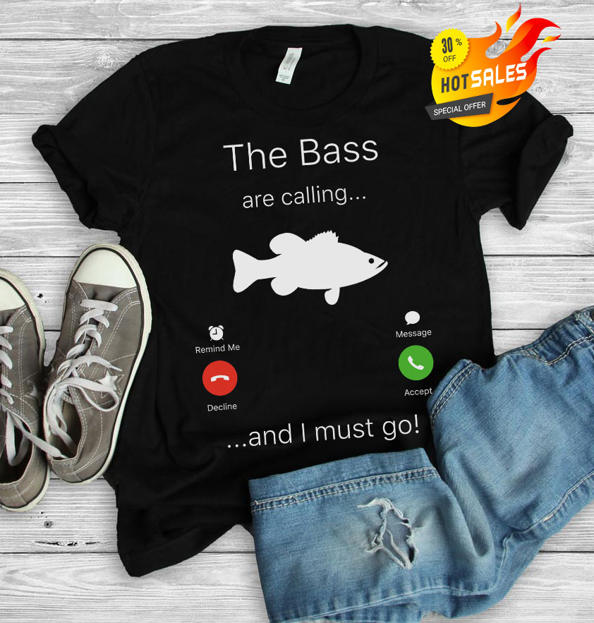The Bass Are Calling I Must Go Fishing shirt