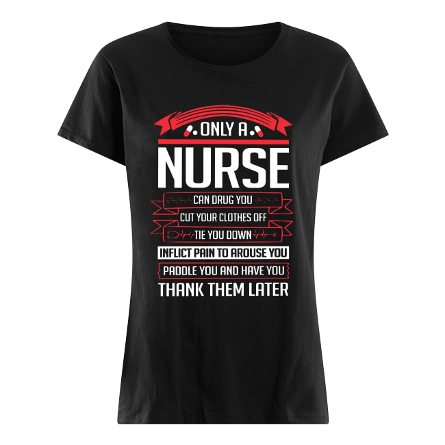Only a nurse can drug you cut your clothes off tie you down shirt classic women's t-shirt