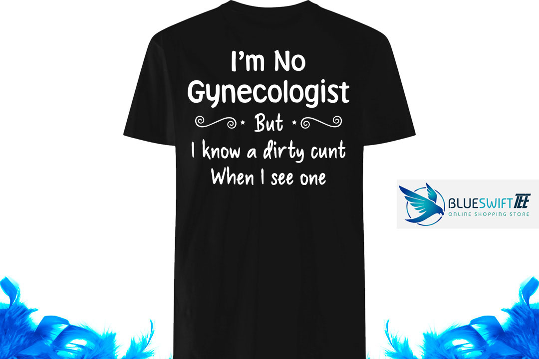 I'm not a gynecologist but I know a dirty cunt when I see one shirt
