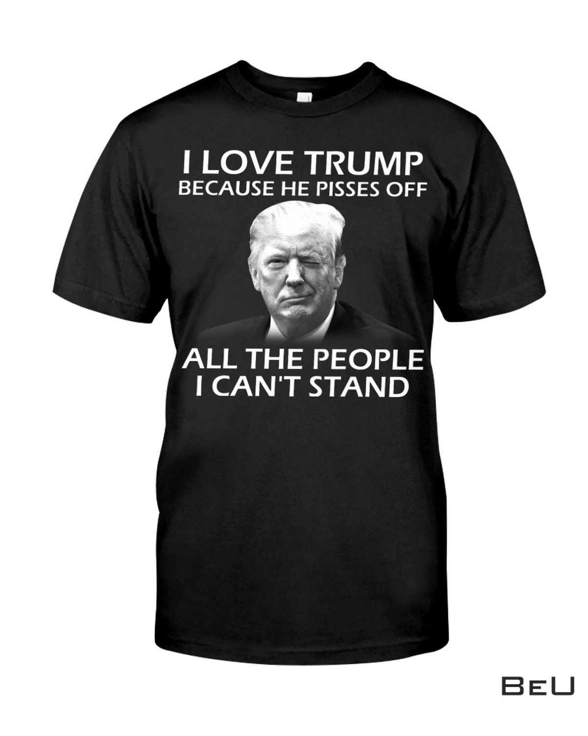 I Love Trump Because He Pisses Off All The People I Can't Stand Shirt