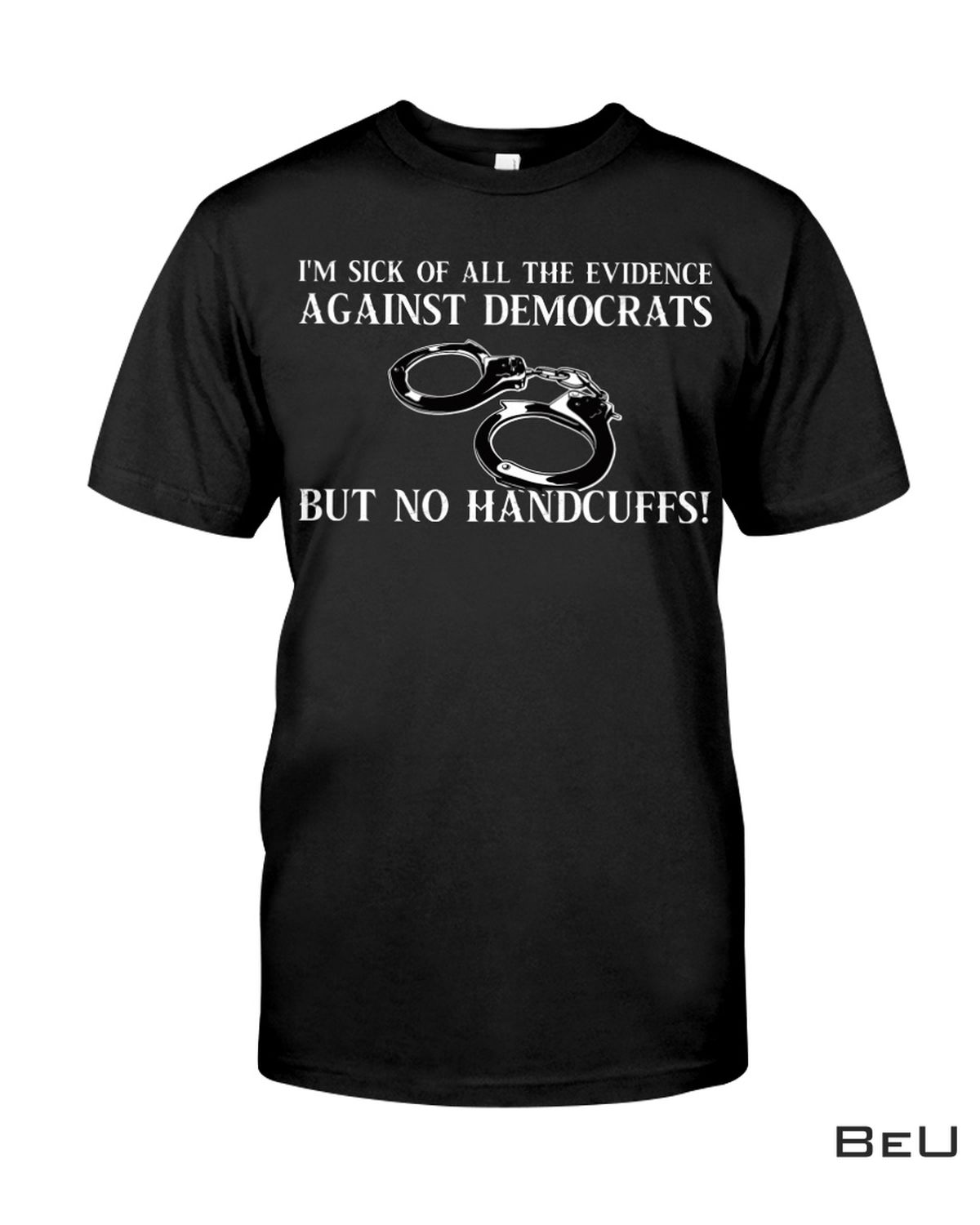 I'm Sick Of All The Evidence Against Democrats But No Handcuffs Shirt